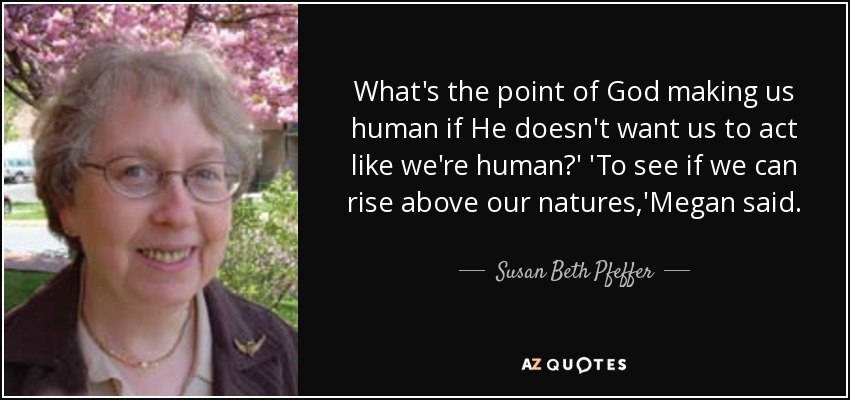 What's the point of God making us human if He doesn't want us to act like we're human?' 'To see if we can rise above our natures,'Megan said. - Susan Beth Pfeffer