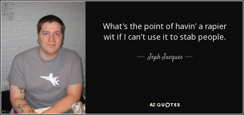 What's the point of havin' a rapier wit if I can't use it to stab people. - Jeph Jacques