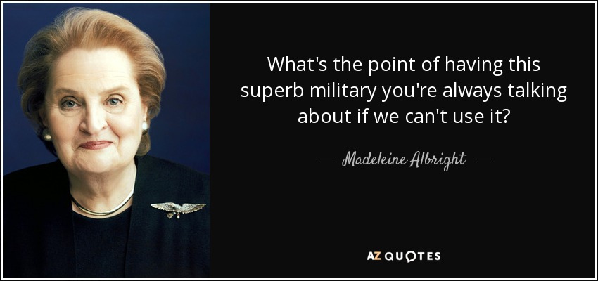 What's the point of having this superb military you're always talking about if we can't use it? - Madeleine Albright
