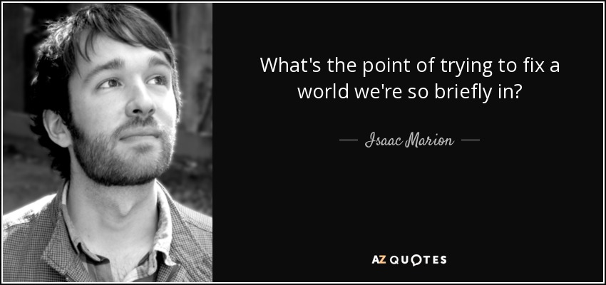 What's the point of trying to fix a world we're so briefly in? - Isaac Marion