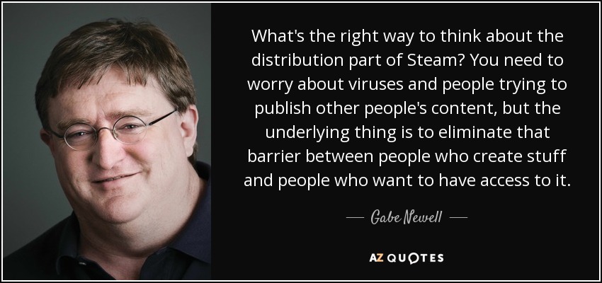 What's the right way to think about the distribution part of Steam? You need to worry about viruses and people trying to publish other people's content, but the underlying thing is to eliminate that barrier between people who create stuff and people who want to have access to it. - Gabe Newell