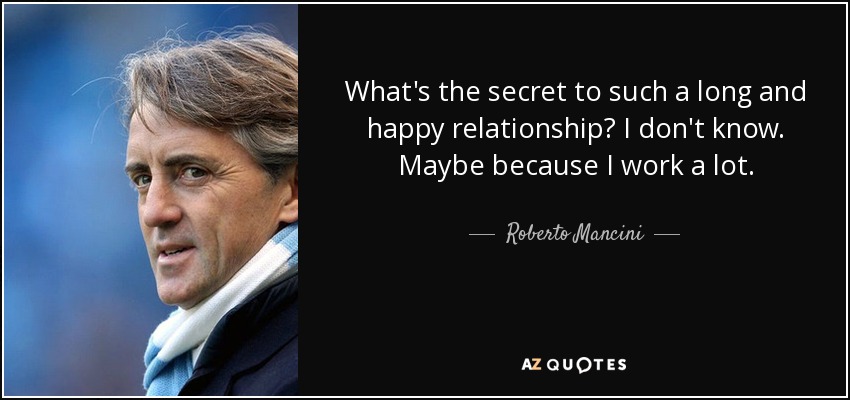 What's the secret to such a long and happy relationship? I don't know. Maybe because I work a lot. - Roberto Mancini