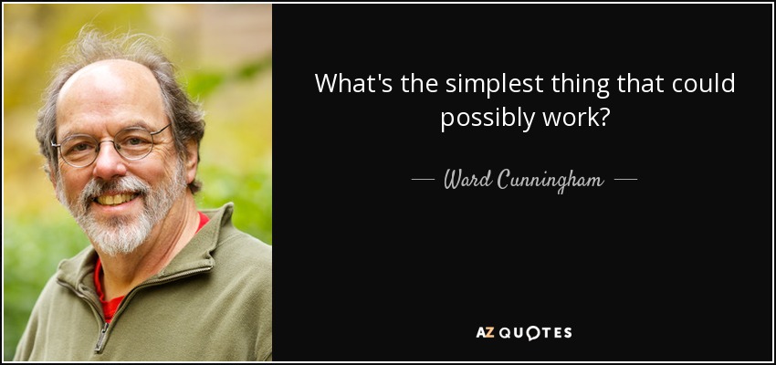 What's the simplest thing that could possibly work? - Ward Cunningham
