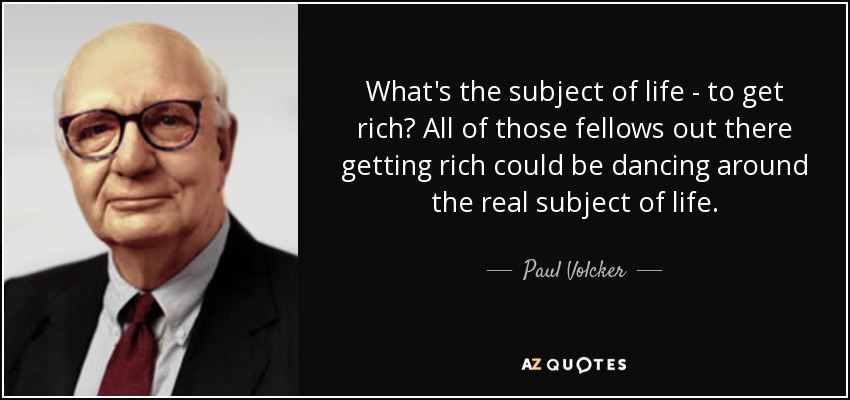 What's the subject of life - to get rich? All of those fellows out there getting rich could be dancing around the real subject of life. - Paul Volcker