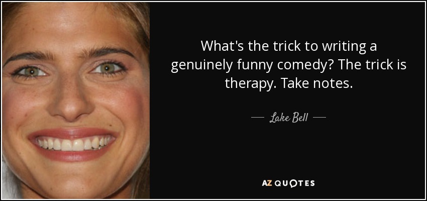 What's the trick to writing a genuinely funny comedy? The trick is therapy. Take notes. - Lake Bell