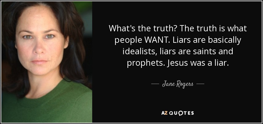 What's the truth? The truth is what people WANT. Liars are basically idealists, liars are saints and prophets. Jesus was a liar. - Jane Rogers