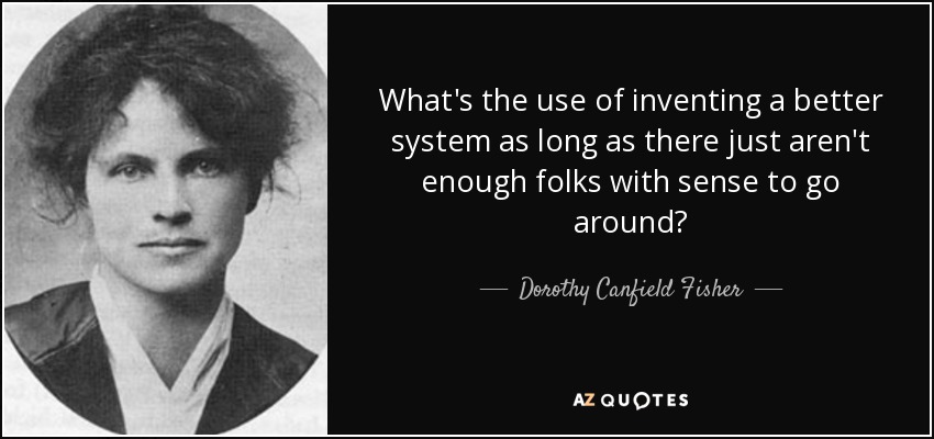 What's the use of inventing a better system as long as there just aren't enough folks with sense to go around? - Dorothy Canfield Fisher