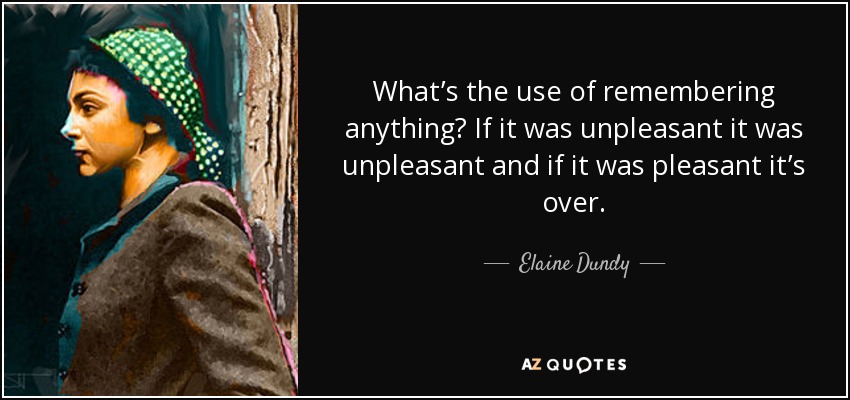 What’s the use of remembering anything? If it was unpleasant it was unpleasant and if it was pleasant it’s over. - Elaine Dundy