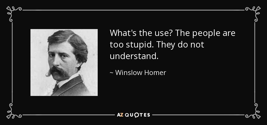 What's the use? The people are too stupid. They do not understand. - Winslow Homer