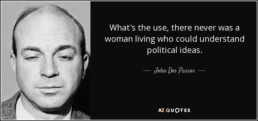 What's the use, there never was a woman living who could understand political ideas. - John Dos Passos