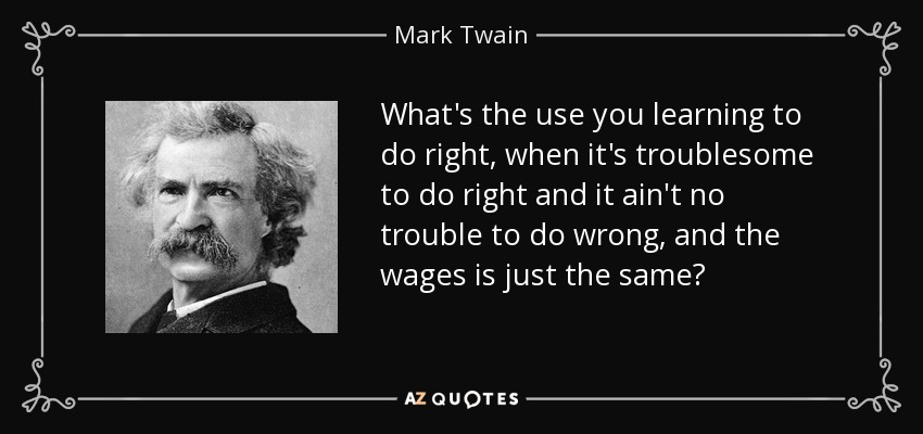 What's the use you learning to do right , when it's troublesome to do right and it ain't no trouble to do wrong, and the wages is just the same? - Mark Twain