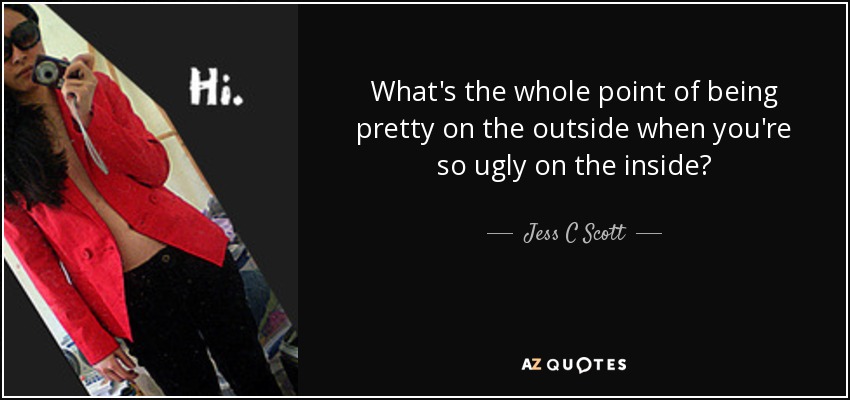 What's the whole point of being pretty on the outside when you're so ugly on the inside? - Jess C Scott