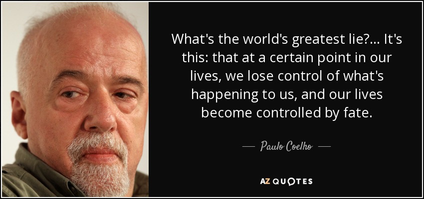What's the world's greatest lie?... It's this: that at a certain point in our lives, we lose control of what's happening to us, and our lives become controlled by fate. - Paulo Coelho