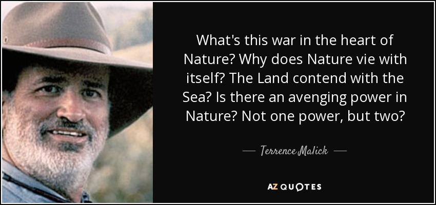 What's this war in the heart of Nature? Why does Nature vie with itself? The Land contend with the Sea? Is there an avenging power in Nature? Not one power, but two? - Terrence Malick