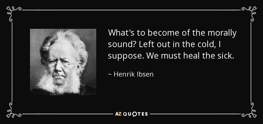 What's to become of the morally sound? Left out in the cold, I suppose. We must heal the sick. - Henrik Ibsen