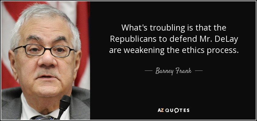 What's troubling is that the Republicans to defend Mr. DeLay are weakening the ethics process. - Barney Frank