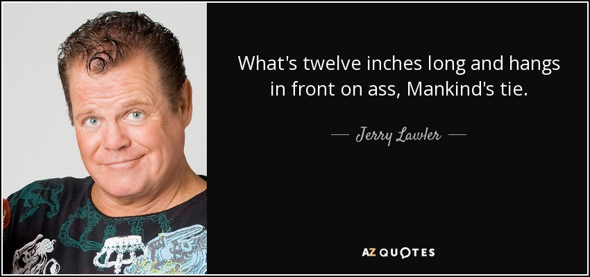 What's twelve inches long and hangs in front on ass, Mankind's tie. - Jerry Lawler