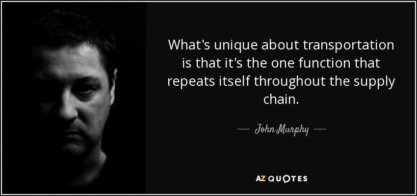 What's unique about transportation is that it's the one function that repeats itself throughout the supply chain. - John Murphy
