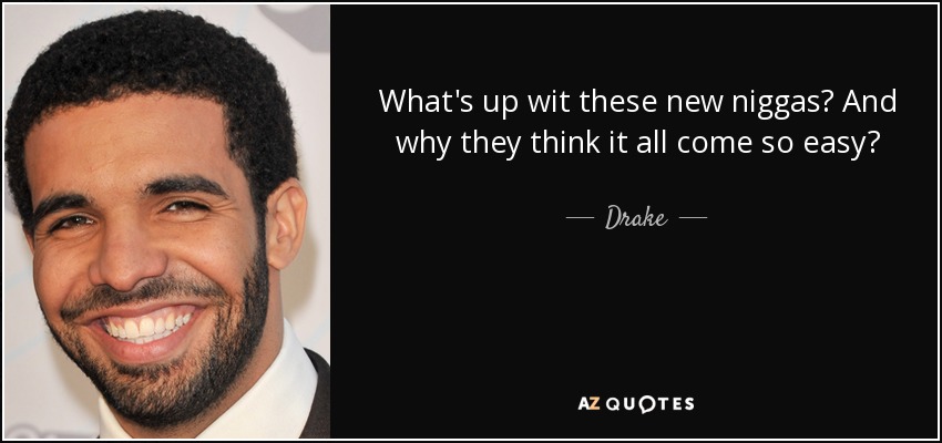 What's up wit these new niggas? And why they think it all come so easy? - Drake