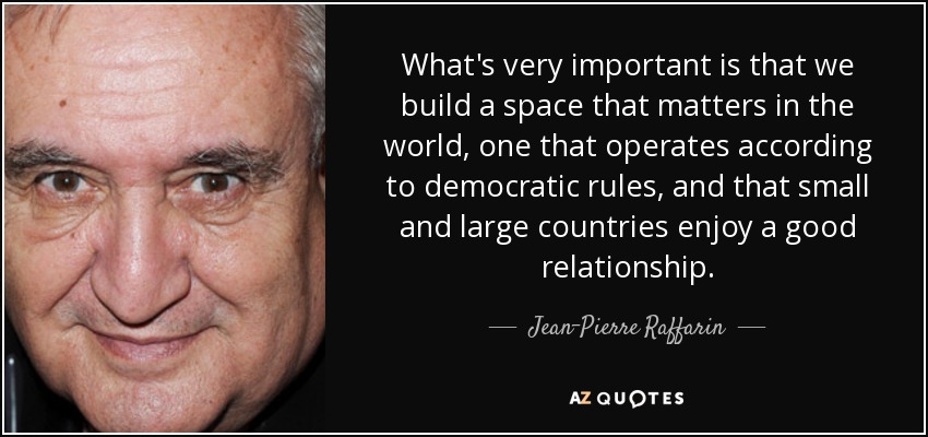 What's very important is that we build a space that matters in the world, one that operates according to democratic rules, and that small and large countries enjoy a good relationship. - Jean-Pierre Raffarin