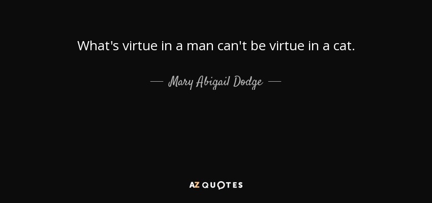 What's virtue in a man can't be virtue in a cat. - Mary Abigail Dodge