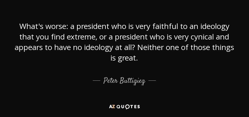 What's worse: a president who is very faithful to an ideology that you find extreme, or a president who is very cynical and appears to have no ideology at all? Neither one of those things is great. - Peter Buttigieg