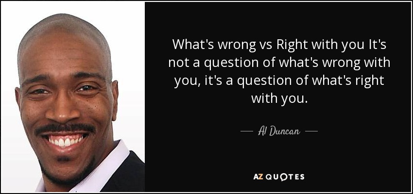 What's wrong vs Right with you It's not a question of what's wrong with you, it's a question of what's right with you. - Al Duncan