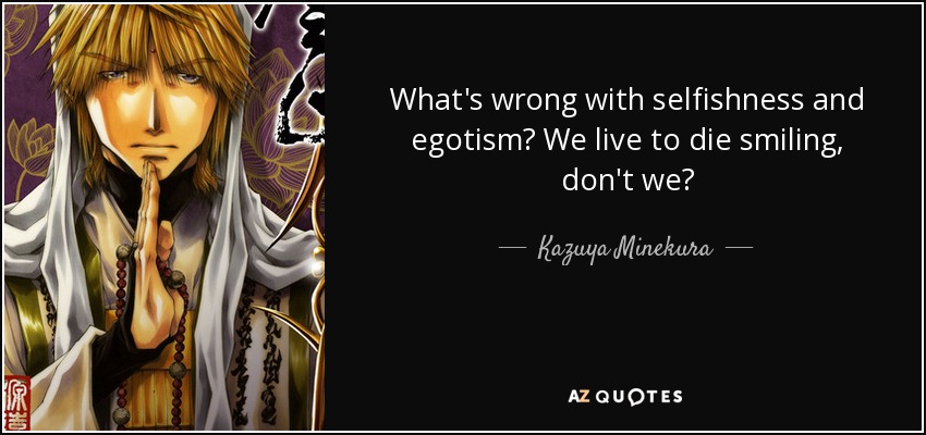 What's wrong with selfishness and egotism? We live to die smiling, don't we? - Kazuya Minekura