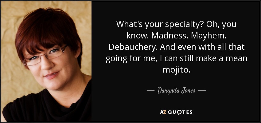 What's your specialty? Oh, you know. Madness. Mayhem. Debauchery. And even with all that going for me, I can still make a mean mojito. - Darynda Jones