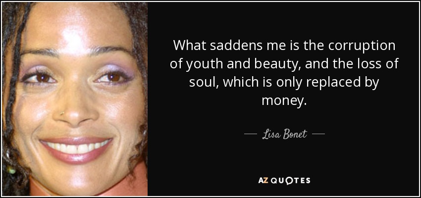 What saddens me is the corruption of youth and beauty, and the loss of soul, which is only replaced by money. - Lisa Bonet