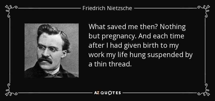 What saved me then? Nothing but pregnancy. And each time after I had given birth to my work my life hung suspended by a thin thread. - Friedrich Nietzsche