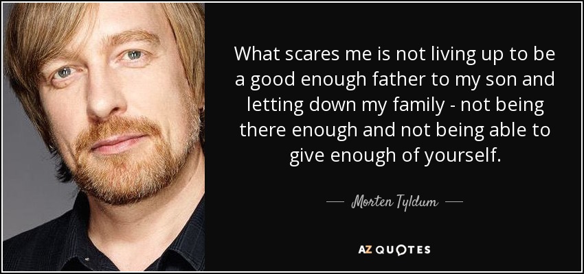 What scares me is not living up to be a good enough father to my son and letting down my family - not being there enough and not being able to give enough of yourself. - Morten Tyldum