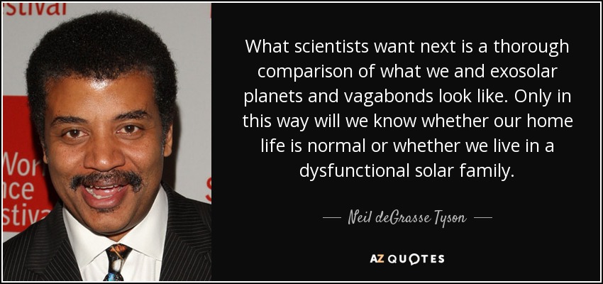 What scientists want next is a thorough comparison of what we and exosolar planets and vagabonds look like. Only in this way will we know whether our home life is normal or whether we live in a dysfunctional solar family. - Neil deGrasse Tyson