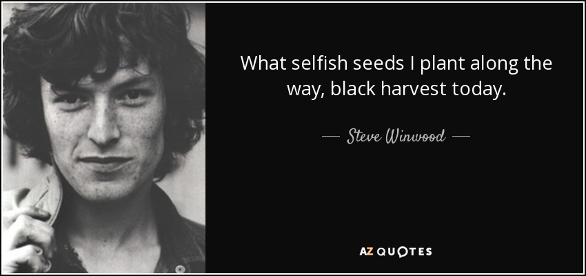 What selfish seeds I plant along the way, black harvest today. - Steve Winwood
