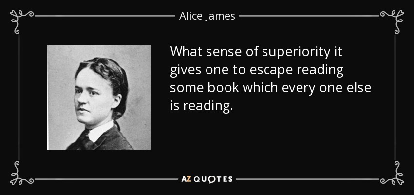 What sense of superiority it gives one to escape reading some book which every one else is reading. - Alice James