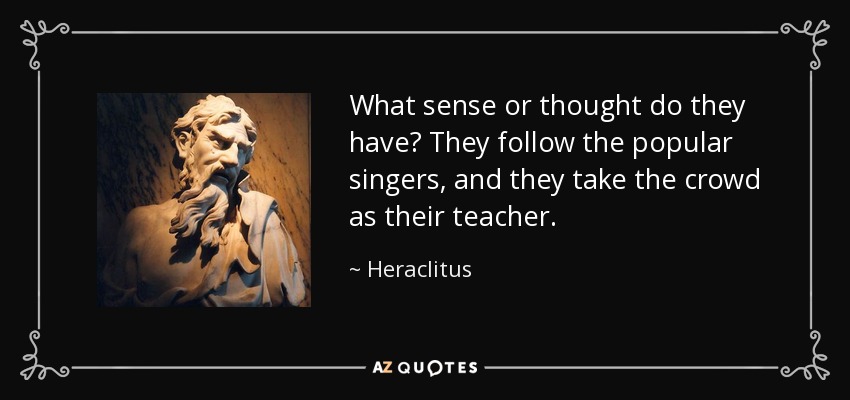 What sense or thought do they have? They follow the popular singers, and they take the crowd as their teacher. - Heraclitus