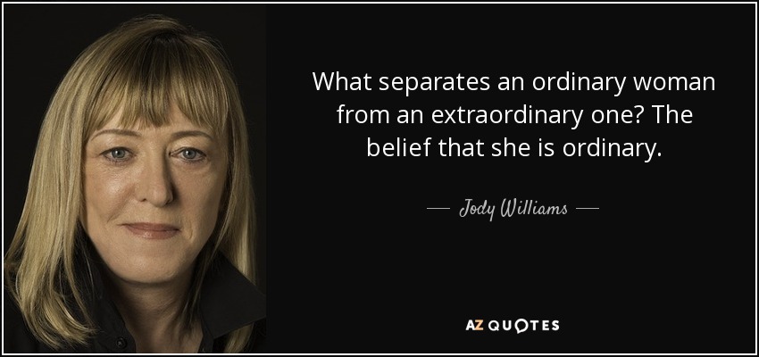 What separates an ordinary woman from an extraordinary one? The belief that she is ordinary. - Jody Williams