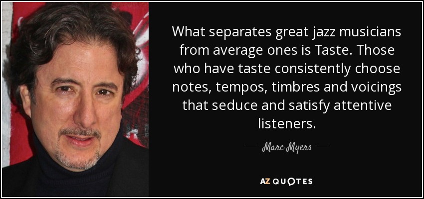 What separates great jazz musicians from average ones is Taste. Those who have taste consistently choose notes, tempos, timbres and voicings that seduce and satisfy attentive listeners. - Marc Myers