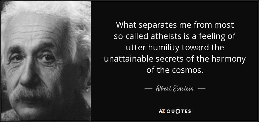 What separates me from most so-called atheists is a feeling of utter humility toward the unattainable secrets of the harmony of the cosmos. - Albert Einstein