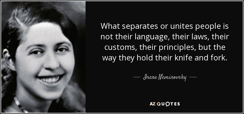 What separates or unites people is not their language, their laws, their customs, their principles, but the way they hold their knife and fork. - Irene Nemirovsky
