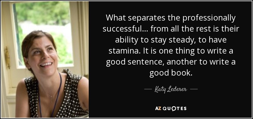 What separates the professionally successful ... from all the rest is their ability to stay steady, to have stamina. It is one thing to write a good sentence, another to write a good book. - Katy Lederer