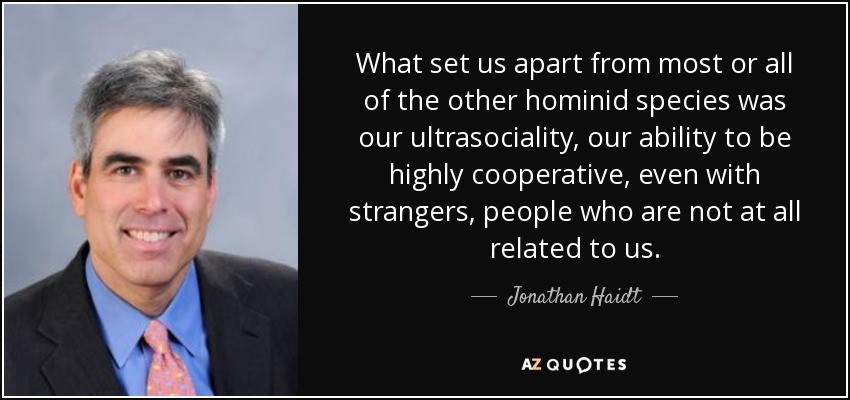 What set us apart from most or all of the other hominid species was our ultrasociality, our ability to be highly cooperative, even with strangers, people who are not at all related to us. - Jonathan Haidt