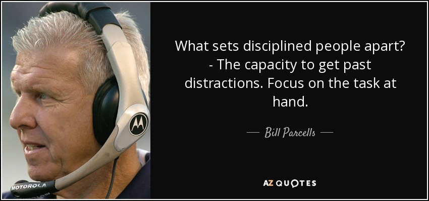 What sets disciplined people apart? - The capacity to get past distractions. Focus on the task at hand. - Bill Parcells