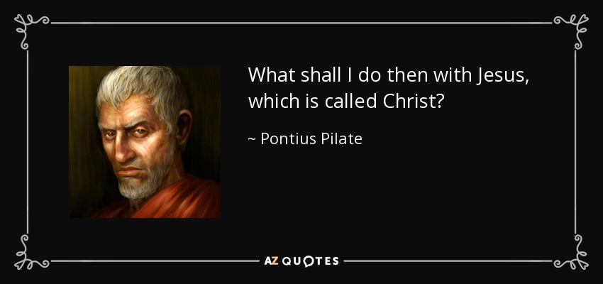 What shall I do then with Jesus, which is called Christ? - Pontius Pilate