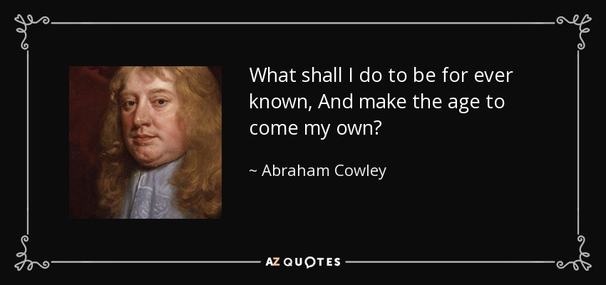 What shall I do to be for ever known, And make the age to come my own? - Abraham Cowley