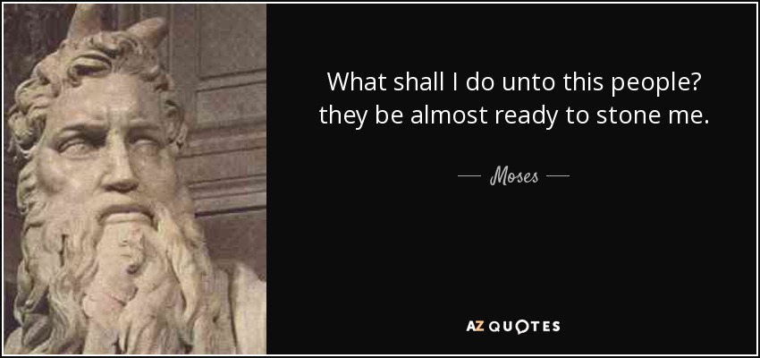 What shall I do unto this people? they be almost ready to stone me. - Moses