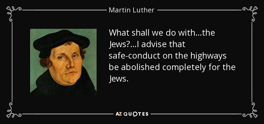 What shall we do with...the Jews?...I advise that safe-conduct on the highways be abolished completely for the Jews. - Martin Luther
