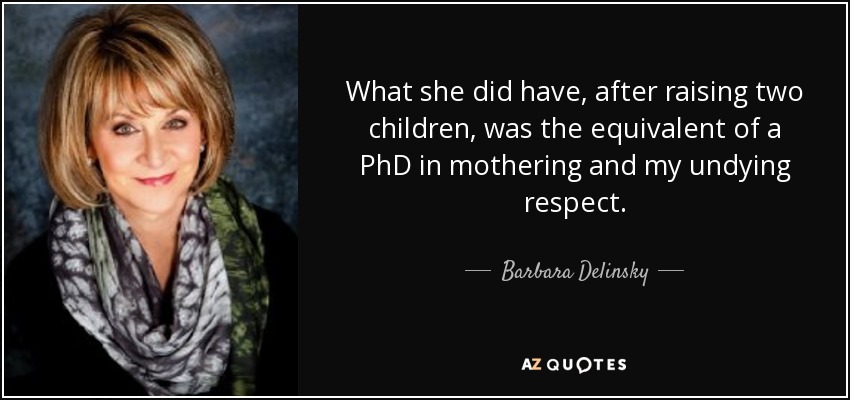 What she did have, after raising two children, was the equivalent of a PhD in mothering and my undying respect. - Barbara Delinsky