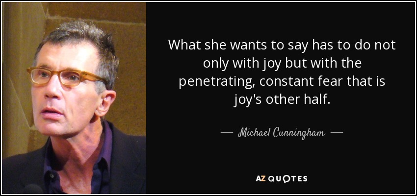 What she wants to say has to do not only with joy but with the penetrating, constant fear that is joy's other half. - Michael Cunningham