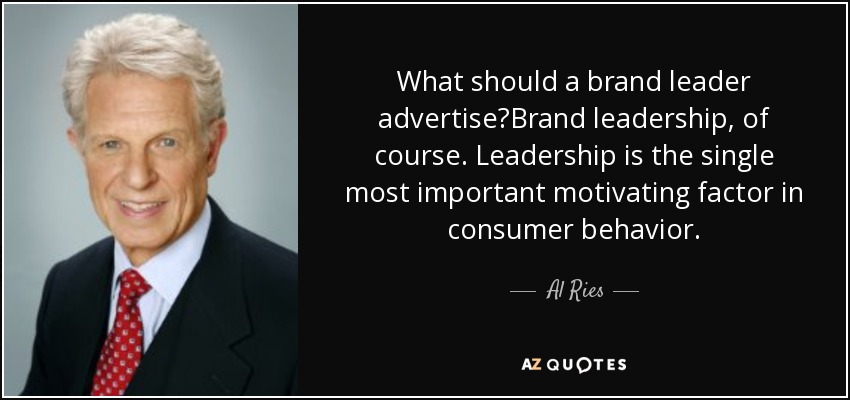 What should a brand leader advertise?Brand leadership, of course. Leadership is the single most important motivating factor in consumer behavior. - Al Ries